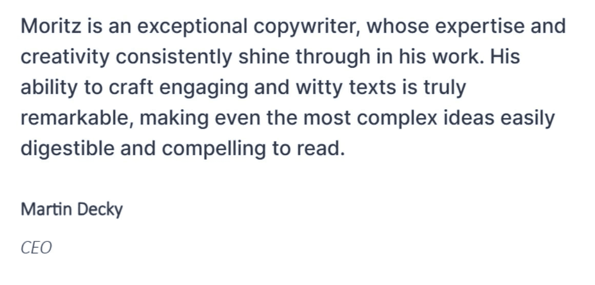 Moritz is an exceptional copywriter, whose expertise and creativity consistently shine through in his work. Original testimonial from Martin Decky.